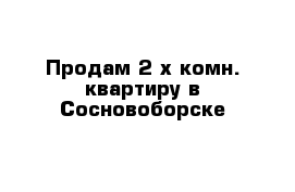 Продам 2-х комн. квартиру в Сосновоборске